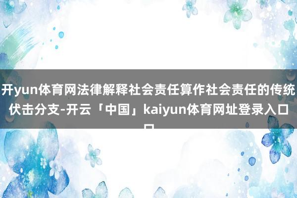 开yun体育网法律解释社会责任算作社会责任的传统伏击分支-开云「中国」kaiyun体育网址登录入口