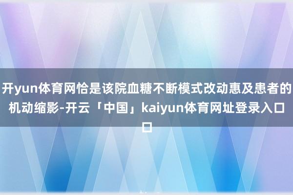 开yun体育网恰是该院血糖不断模式改动惠及患者的机动缩影-开云「中国」kaiyun体育网址登录入口