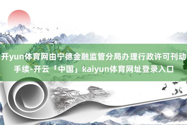 开yun体育网由宁德金融监管分局办理行政许可刊动手续-开云「中国」kaiyun体育网址登录入口