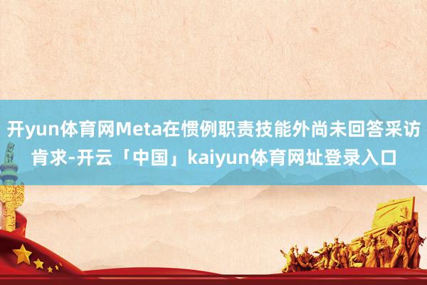 开yun体育网Meta在惯例职责技能外尚未回答采访肯求-开云「中国」kaiyun体育网址登录入口