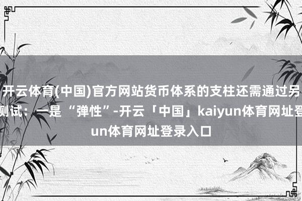 开云体育(中国)官方网站货币体系的支柱还需通过另外两项测试：一是 “弹性”-开云「中国」kaiyun体育网址登录入口