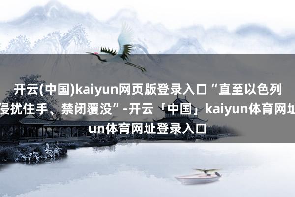 开云(中国)kaiyun网页版登录入口“直至以色列对加沙的侵扰住手、禁闭覆没”-开云「中国」kaiyun体育网址登录入口
