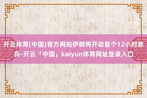 开云体育(中国)官方网站伊朗将开动首个12小时息兵-开云「中国」kaiyun体育网址登录入口