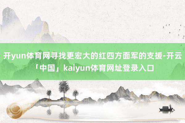 开yun体育网寻找更宏大的红四方面军的支援-开云「中国」kaiyun体育网址登录入口
