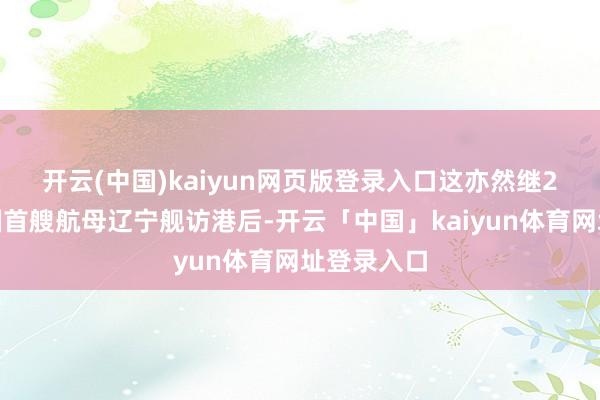 开云(中国)kaiyun网页版登录入口　　这亦然继2017年中国首艘航母辽宁舰访港后-开云「中国」kaiyun体育网址登录入口