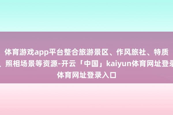 体育游戏app平台整合旅游景区、作风旅社、特质民宿、照相场景等资源-开云「中国」kaiyun体育网址登录入口