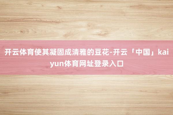 开云体育使其凝固成清雅的豆花-开云「中国」kaiyun体育网址登录入口