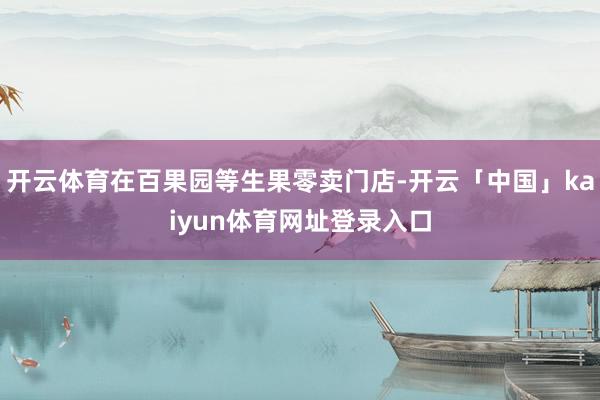 开云体育在百果园等生果零卖门店-开云「中国」kaiyun体育网址登录入口