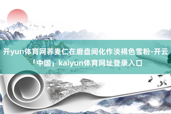开yun体育网荞麦仁在磨盘间化作淡褐色雪粉-开云「中国」kaiyun体育网址登录入口