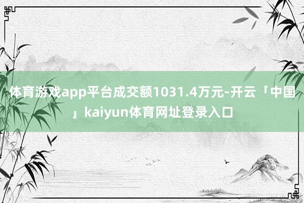 体育游戏app平台成交额1031.4万元-开云「中国」kaiyun体育网址登录入口