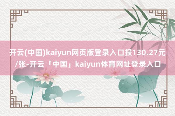 开云(中国)kaiyun网页版登录入口报130.27元/张-开云「中国」kaiyun体育网址登录入口
