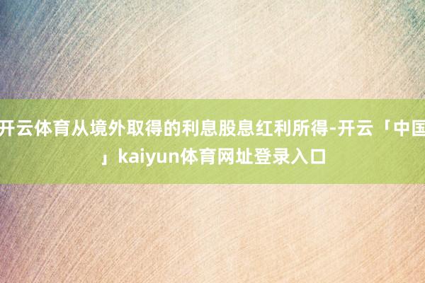 开云体育从境外取得的利息股息红利所得-开云「中国」kaiyun体育网址登录入口
