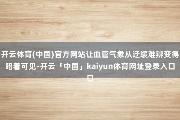 开云体育(中国)官方网站让血管气象从迂缓难辨变得昭着可见-开云「中国」kaiyun体育网址登录入口