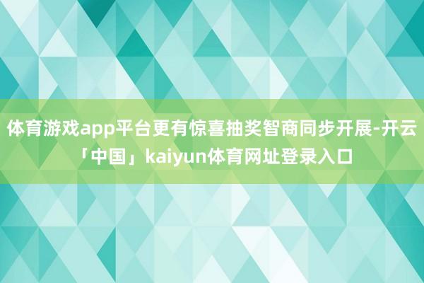 体育游戏app平台更有惊喜抽奖智商同步开展-开云「中国」kaiyun体育网址登录入口