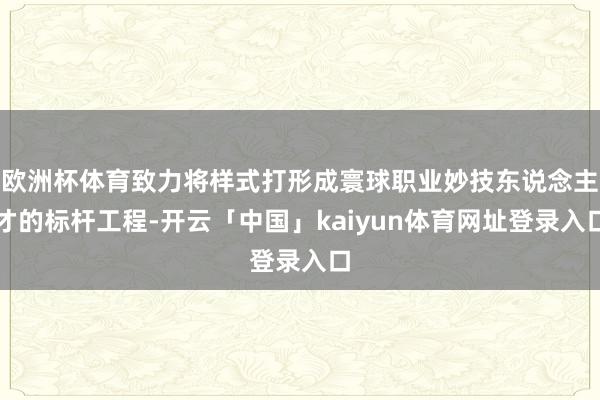 欧洲杯体育致力将样式打形成寰球职业妙技东说念主才的标杆工程-开云「中国」kaiyun体育网址登录入口