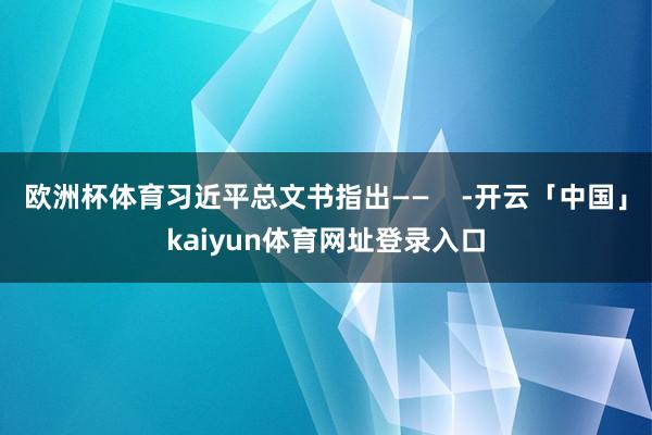 欧洲杯体育习近平总文书指出——    -开云「中国」kaiyun体育网址登录入口