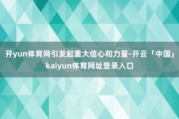 开yun体育网引发起重大信心和力量-开云「中国」kaiyun体育网址登录入口