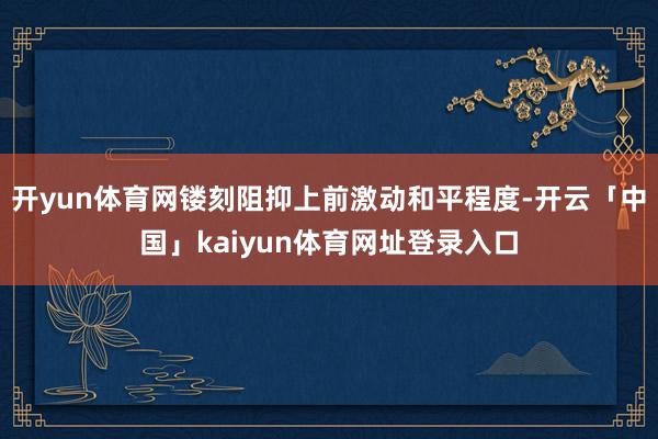 开yun体育网镂刻阻抑上前激动和平程度-开云「中国」kaiyun体育网址登录入口
