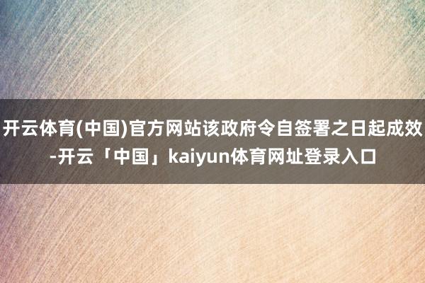 开云体育(中国)官方网站该政府令自签署之日起成效-开云「中国」kaiyun体育网址登录入口